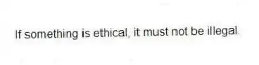 If something is ethical, it must not be illegal.