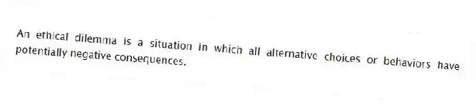 An ethical dilemma is a situation in which all alternative choices or behaviors have potentially negative consequences.
