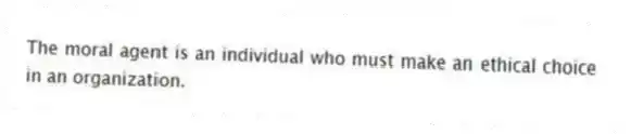The moral agent is an individual who must make an ethical choice in an organization.