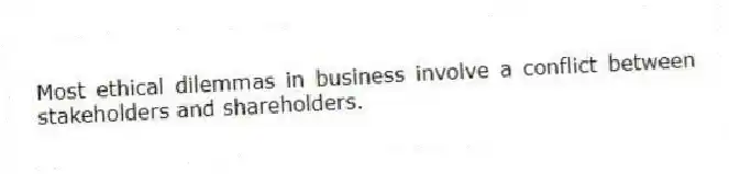 Most ethical dilemmas in business involve a conflict between stakeholders and shareholders.