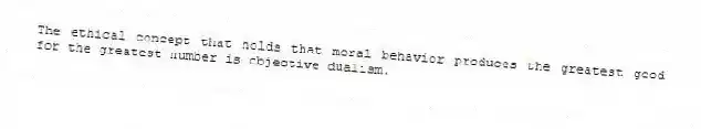 The ethical concept that holds that moral behavior produces the greatest good for the greatest number is objective dualism.