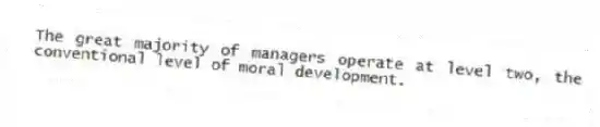The great majority of managers operate at level two, the conventional level of moral development.