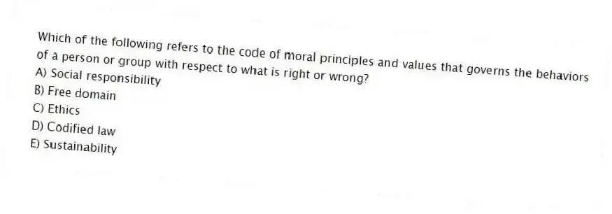 Which of the following refers to the code of moral principles and values that governs the behaviors of a person or group with respect to what is right or wrong?
A) Social responsibility
B) Free domain
C) Ethics
D) Codified law
E) Sustainability