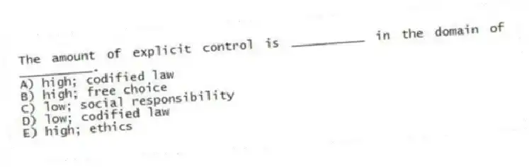 The amount of explicit control is __________ in the domain of __________.
A) high; codified law
B) high; free choice
C) low; social responsibility
D) low; codified law
E) high; ethics