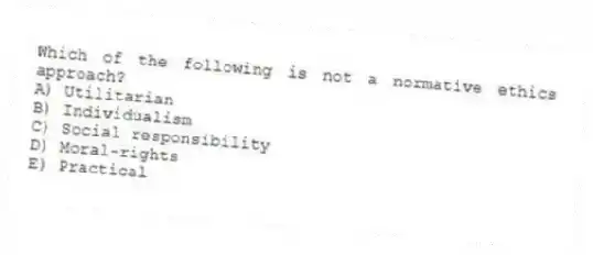 Which of the following is not a normative ethics approach?
A) Utilitarian
B) Individualism
C) Social responsibility
D) Moral-rights
E) Practical
