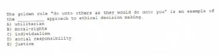 The golden rule "do unto others as they would do unto you" is an example of the __________ approach to ethical decision making.
A) utilitarian
B) moral-rights
C) individualism
D) social responsibility
E) justice