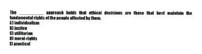 The __________ approach holds that ethical decisions are those that best maintain the fundamental rights of the people affected by them.
A) individualism
B) justice
C) utilitarian
D) moral-rights
E) practical
