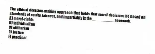 The ethical decision-making approach that holds that moral decisions be based on standards of equity, fairness, and impartiality is the __________ approach.
A) moral-rights
B) individualism
C) utilitarian
D) justice
E) practical
