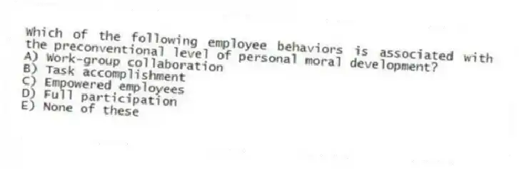 Which of the following employee behaviors is associated with the preconventional level of personal moral development?
A) Work-group collaboration
B) Task accomplishment
C) Empowered employees
D) Full participation
E) None of these