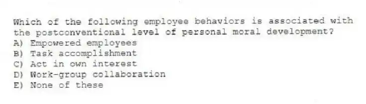 Which of the following employee behaviors is associated with the postconventional level of personal moral development?
A) Empowered employees
B) Task accomplishment
C) Act in own interest
D) Work-group collaboration
E) None of these