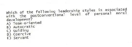 Which of the following leadership styles is associated with the postconventional level of personal moral development?
A) Team-oriented
B) Autocratic
C) Guiding
D) Coercive
E) Servant