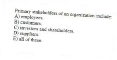 Primary stakeholders of an organization include:
A) employees.
B) customers.
C) investors and shareholders.
D) suppliers.
E) all of these.