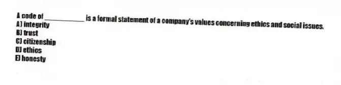 A code of __________ is a formal statement of a company's values concerning ethics and social issues.
A) integrity
B) trust
C) citizenship
D) ethics
E) honesty