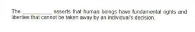 The __________ asserts that human beings have fundamental rights and liberties that cannot be taken away by an individual's decision.