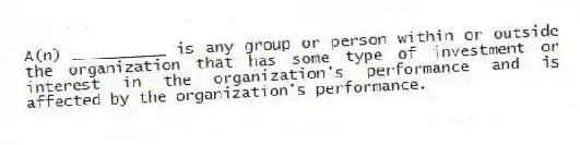 A(n) __________ is any group or person within or outside the organization that has some type of investment or interest in the organization's performance and is affected by the organization's performance.