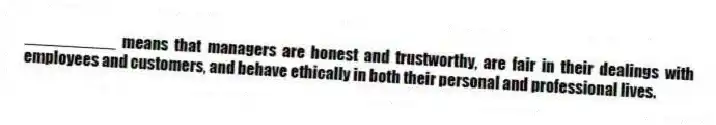 __________ means that managers are honest and trustworthy, are fair in their dealings with employees and customers, and behave ethically in both their personal and professional lives.