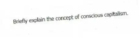 Briefly explain the concept of conscious capitalism.