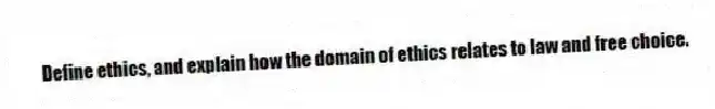 Define ethics, and explain how the domain of ethics relates to law and free choice.