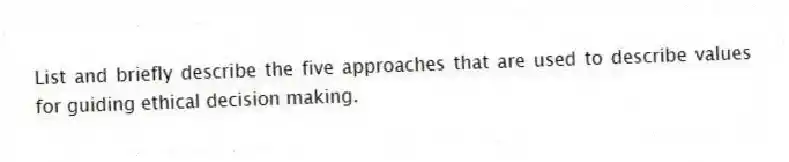 List and briefly describe the five approaches that are used to describe values for guiding ethical decision making.