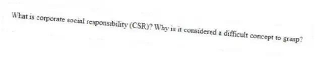 What is corporate social responsibility (CSR)? Why is it considered a difficult concept to grasp?
