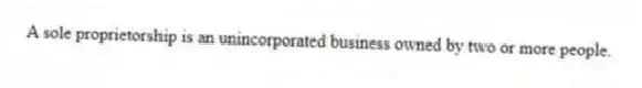 A sole proprietorship is an unincorporated business owned by two or more people.