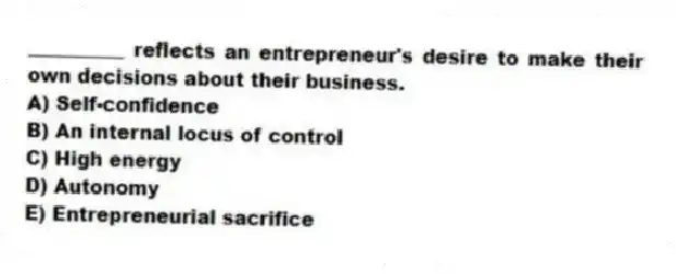 __________ reflects an entrepreneur's desire to make their own decisions about their business.
A) Self-confidence
B) An internal locus of control
C) High energy
D) Autonomy
E) Entrepreneurial sacrifice