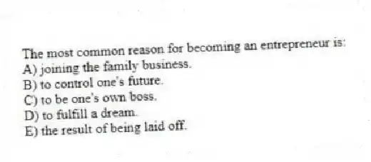 The most common reason for becoming an entrepreneur is:
A) joining the family business.
B) to control one's future.
C) to be one's own boss.
D) to fulfill a dream.
E) the result of being laid off.