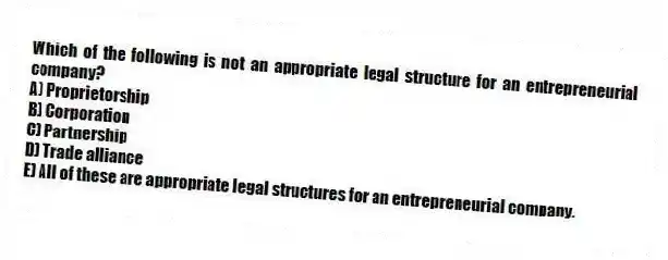 Which of the following is not an appropriate legal structure for an entrepreneurial company?
A) Proprietorship
B) Corporation
C) Partnership
D) Trade alliance
E) All of these are appropriate legal structures for an entrepreneurial company.