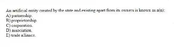 An artificial entity created by the state and existing apart from its owners is known as a(n):
A) partnership.
B) proprietorship.
C) corporation.
D) association.
E) trade alliance.