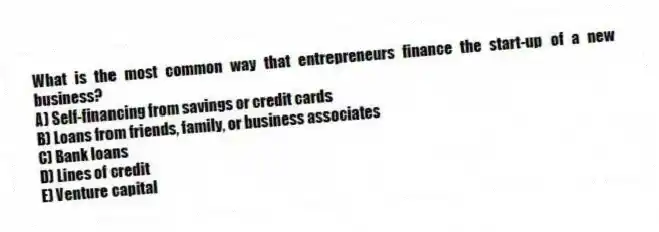What is the most common way that entrepreneurs finance the start-up of a new business?
A) Self-financing from savings or credit cards
B) Loans from friends, family, or business associates
C) Bank loans
D) Lines of credit
E) Venture capital
