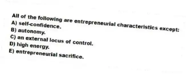 All of the following are entrepreneurial characteristics except:
A) self-confidence.
B) autonomy.
C) an external locus of control.
D) high energy.
E) entrepreneurial sacrifice.