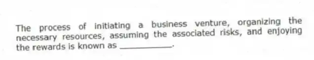 The process of initiating a business venture, organizing the necessary resources, assuming the associated risks, and enjoying the rewards is known as __________.
