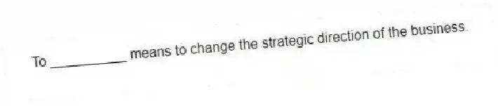 To __________ means to change the strategic direction of the business.
