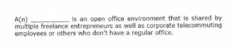A(n) __________ is an open office environment that is shared by multiple freelance entrepreneurs as well as corporate telecommuting employees or others who don't have a regular office.
