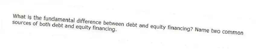 What is the fundamental difference between debt and equity financing? Name two common sources of both debt and equity financing.