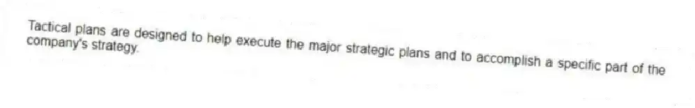 Tactical plans are designed to help execute the major strategic plans and to accomplish a specific part of the company's strategy.