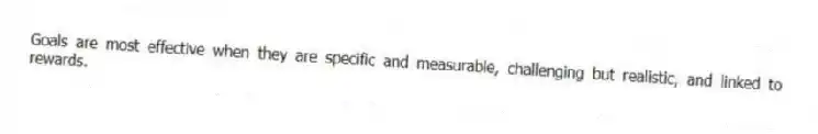 Goals are most effective when they are specific and measurable, challenging but realistic, and linked to rewards.