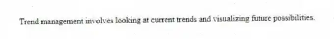 Trend management involves looking at current trends and visualizing future possibilities.