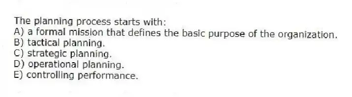 The planning process starts with:
A) a formal mission that defines the basic purpose of the organization.
B) tactical planning.
C) strategic planning.
D) operational planning.
E) controlling performance.