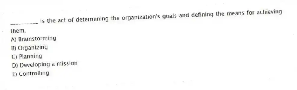 __________ is the act of determining the organization's goals and defining the means for achieving them.
A) Brainstorming
B) Organizing
C) Planning
D) Developing a mission
E) Controlling