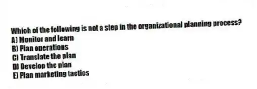 Which of the following is not a step in the organizational planning process?
A) Monitor and learn
B) Plan operations
C) Translate the plan
D) Develop the plan
E) Plan marketing tactics