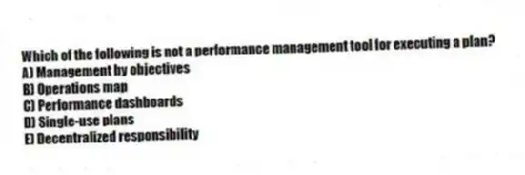 Which of the following is not a performance management tool for executing a plan?
A) Management by objectives
B) Operations map
C) Performance dashboards
D) Single-use plans
E) Decentralized responsibility