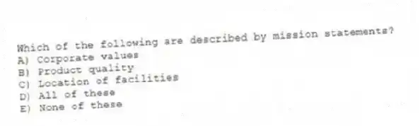 Which of the following are described by mission statements?
A) Corporate values
B) Product quality
C) Location of facilities
D) All of these
E) None of these