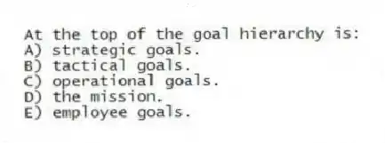 At the top of the goal hierarchy is:
A) strategic goals.
B) tactical goals.
C) operational goals.
D) the mission.
E) employee goals.