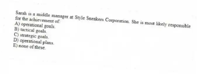 Sarah is a middle manager at Style Sneakers Corporation. She is most likely responsible for the achievement of:
A) operational goals.
B) tactical goals.
C) strategic goals.
D) operational plans.
E) none of these.