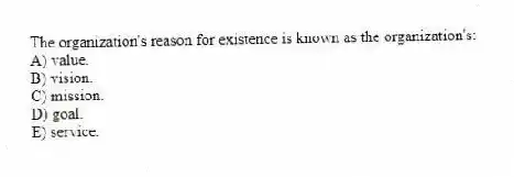 The organization's reason for existence is known as the organization's:
A) value.
B) vision.
C) mission.
D) goal.
E) service.