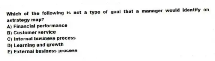 Which of the following is not a type of goal that a manager would identify on astrategy map?
A) Financial performance
B) Customer service
C) Internal business process
D) Learning and growth
E) External business process