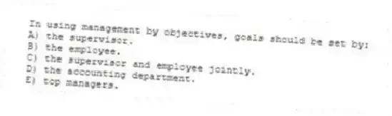 In using management by objectives, goals should be set by:
A) the supervisor.
B) the employee.
C) the supervisor and employee jointly.
D) the accounting department.
E) top managers.