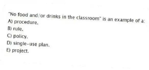 "No food and/or drinks in the classroom" is an example of a:
A) procedure.
B) rule.
C) policy.
D) single-use plan.
E) project.