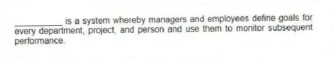 __________ is a system whereby managers and employees define goals for every department, project, and person and use them to monitor subsequent performance.